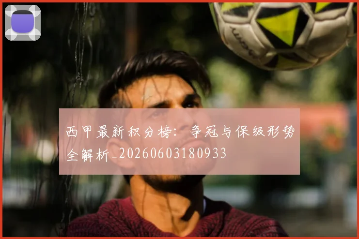 西甲最新积分榜:争冠与保级形势全解析_20260603180933