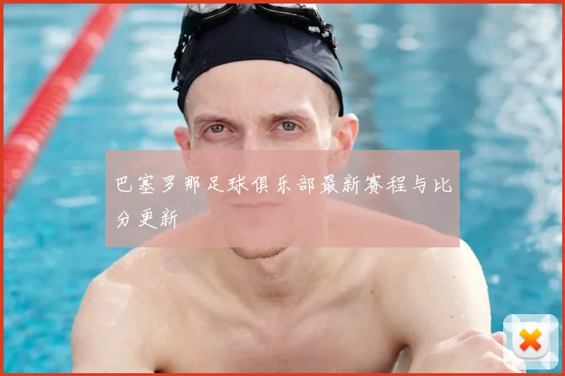 巴塞罗那足球俱乐部最新赛程与比分更新