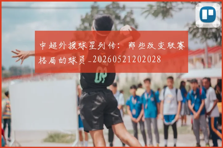 中超外援球星列传:那些改变联赛格局的球员_20260521202028