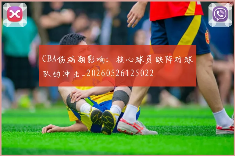 CBA伤病潮影响:核心球员缺阵对球队的冲击_20260526125022