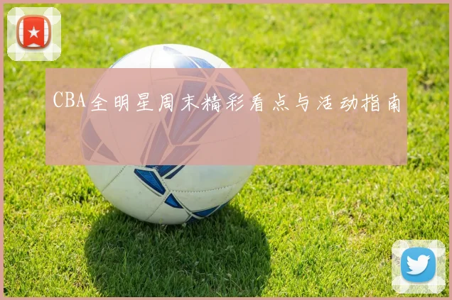 CBA全明星周末精彩看点与活动指南