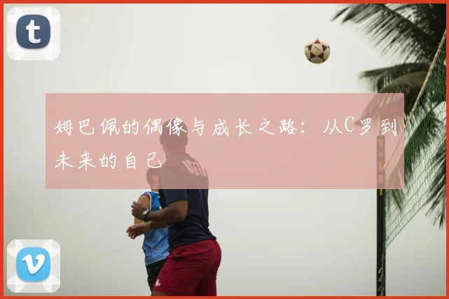 姆巴佩的偶像与成长之路:从C罗到未来的自己
