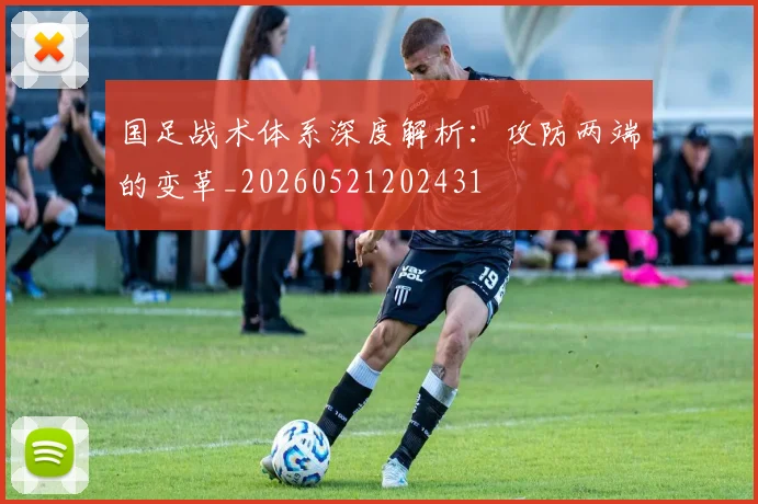国足战术体系深度解析:攻防两端的变革_20260521202431