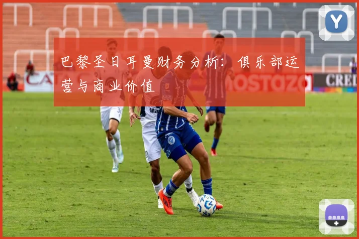 巴黎圣日耳曼财务分析:俱乐部运营与商业价值