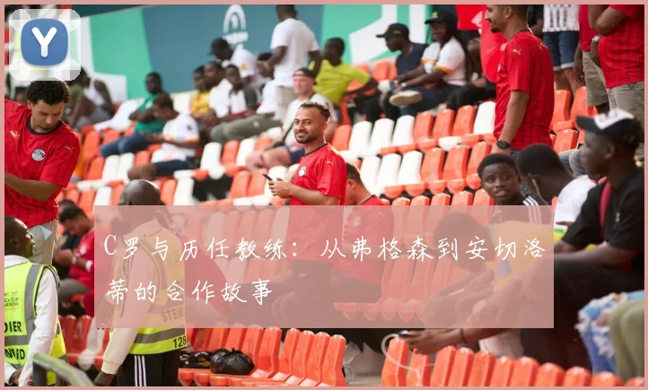 C罗与历任教练:从弗格森到安切洛蒂的合作故事