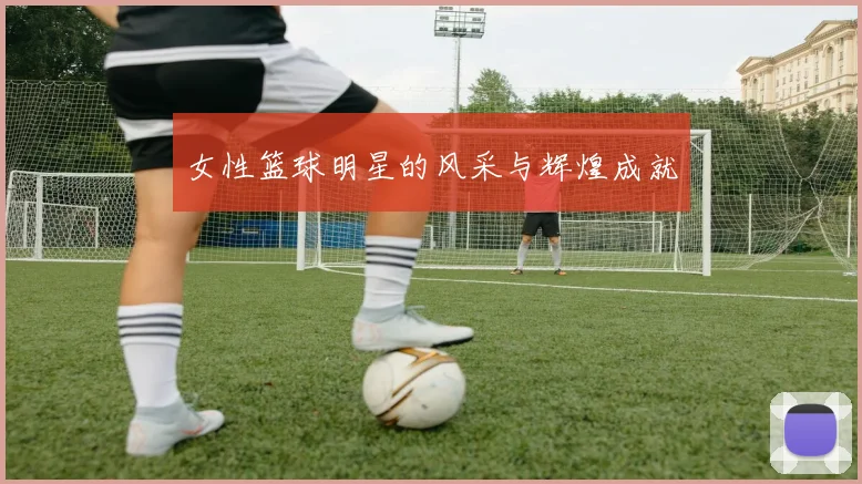 女性篮球明星的风采与辉煌成就