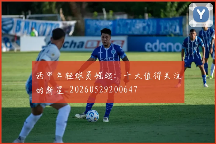 西甲年轻球员崛起：十大值得关注的新星_20260529200647