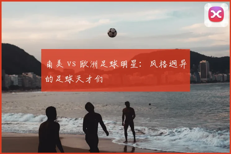 南美 vs 欧洲足球明星:风格迥异的足球天才们
