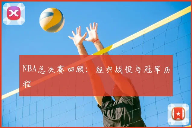 NBA总决赛回顾：经典战役与冠军历程