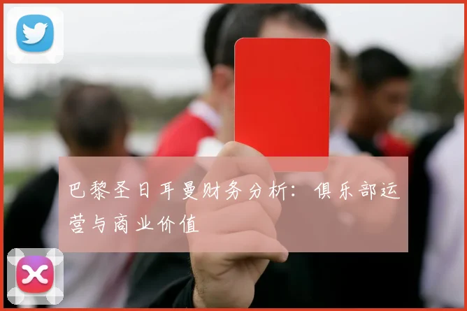 巴黎圣日耳曼财务分析:俱乐部运营与商业价值