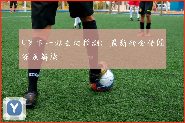 C罗下一站去向预测:最新转会传闻深度解读
