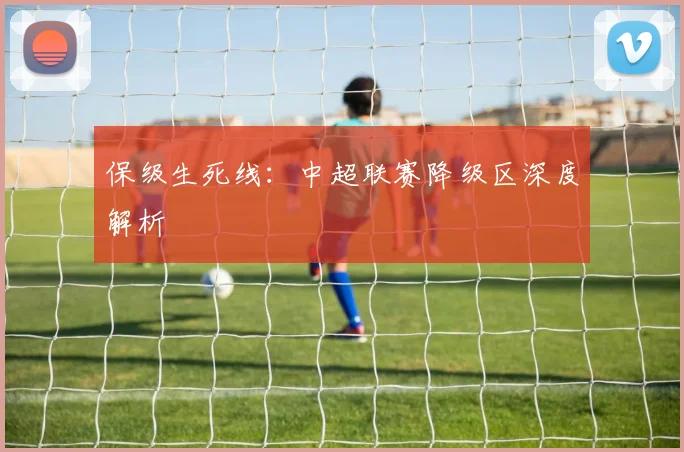 保级生死线:中超联赛降级区深度解析