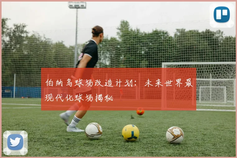 伯纳乌球场改造计划:未来世界最现代化球场揭秘