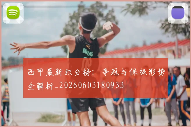 西甲最新积分榜：争冠与保级形势全解析_20260603180933