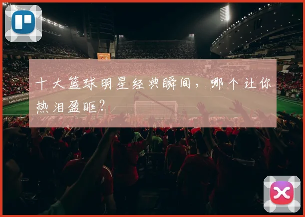 十大篮球明星经典瞬间,哪个让你热泪盈眶?