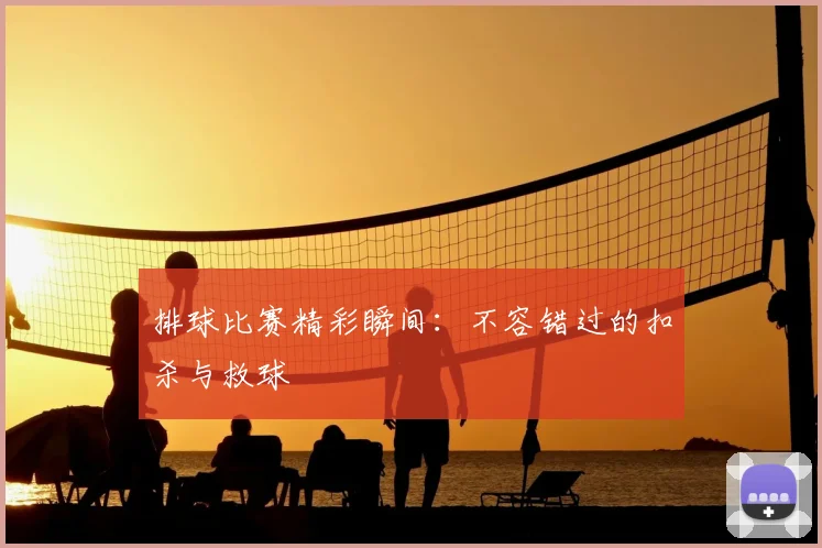 排球比赛精彩瞬间：不容错过的扣杀与救球