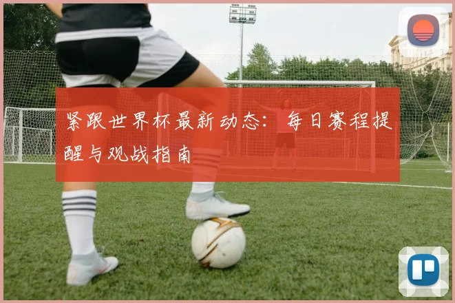 紧跟世界杯最新动态:每日赛程提醒与观战指南