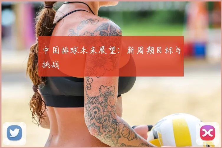 中国排球未来展望:新周期目标与挑战