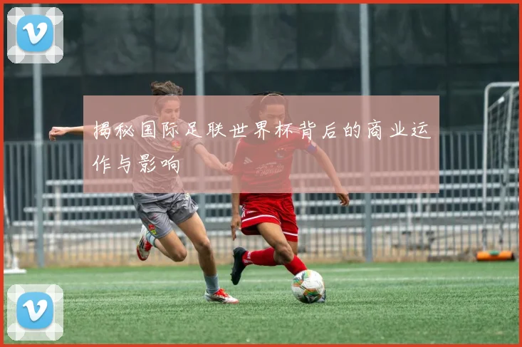 揭秘国际足联世界杯背后的商业运作与影响
