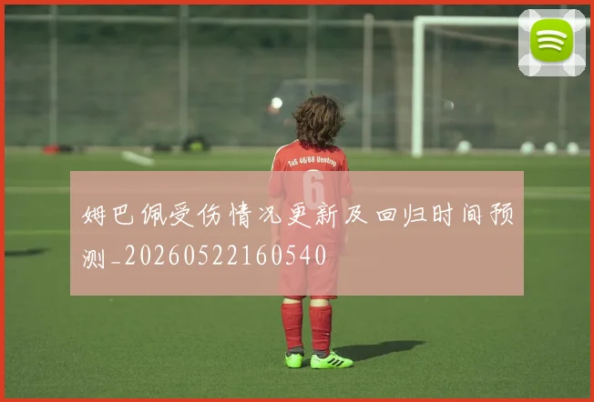 姆巴佩受伤情况更新及回归时间预测_20260522160540