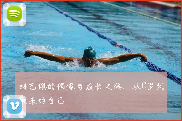姆巴佩的偶像与成长之路：从C罗到未来的自己