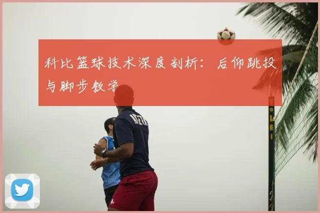 科比篮球技术深度剖析:后仰跳投与脚步教学