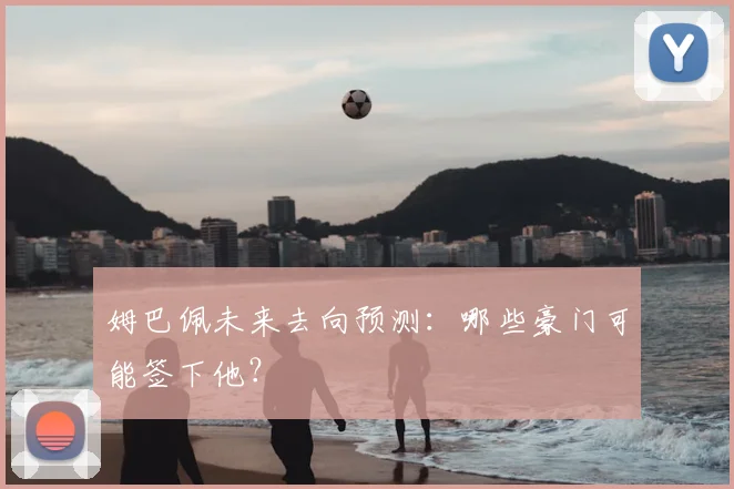 姆巴佩未来去向预测：哪些豪门可能签下他？