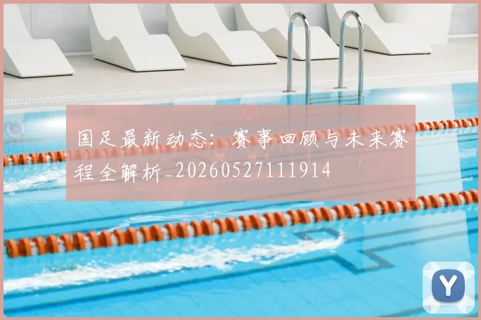 国足最新动态：赛事回顾与未来赛程全解析_20260527111914