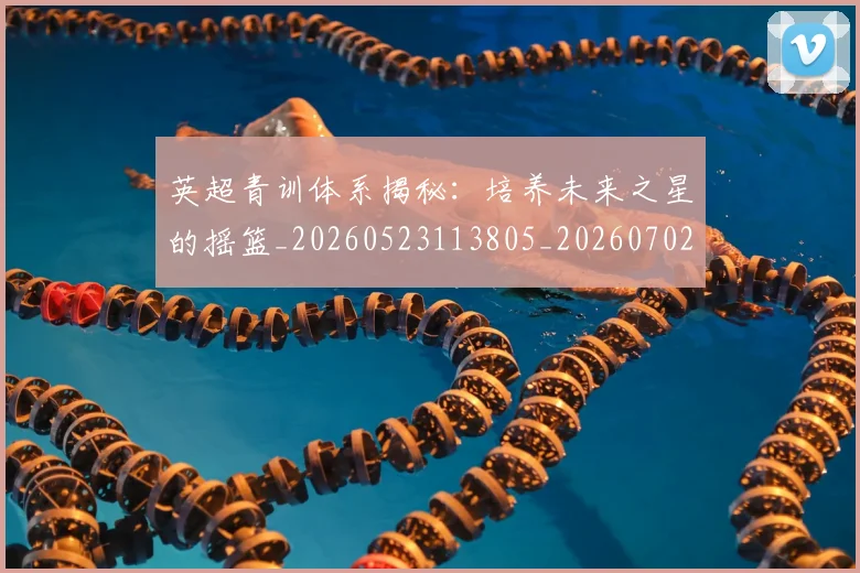 英超青训体系揭秘:培养未来之星的摇篮_20260523113805_20260702175201