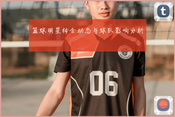 篮球明星转会动态与球队影响分析
