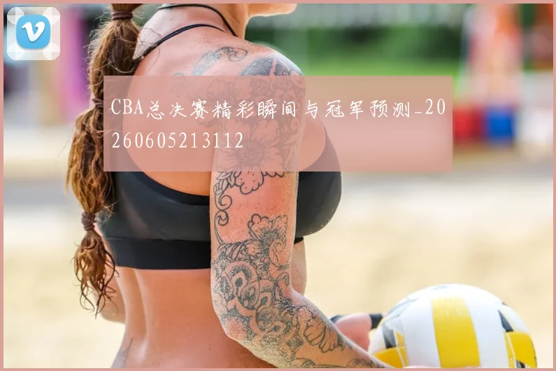 CBA总决赛精彩瞬间与冠军预测_20260605213112