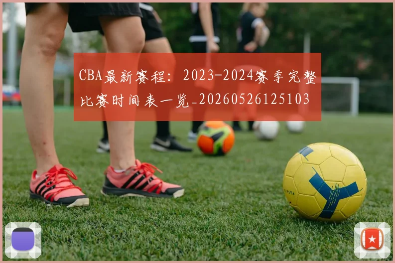 CBA最新赛程:2023-2024赛季完整比赛时间表一览_20260526125103