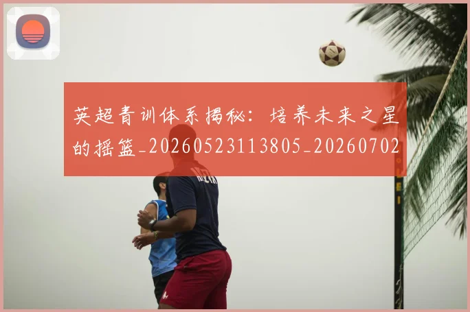 英超青训体系揭秘：培养未来之星的摇篮_20260523113805_20260702175201