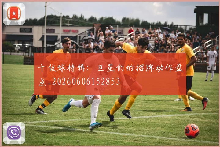 十佳球特辑：巨星们的招牌动作盘点_20260606152853