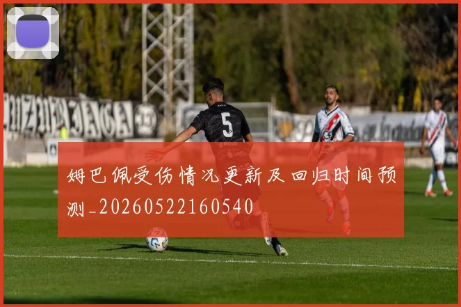 姆巴佩受伤情况更新及回归时间预测_20260522160540