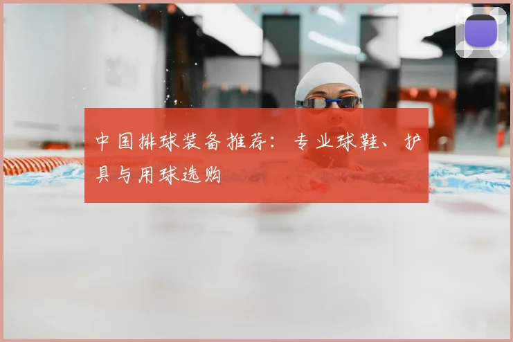 中国排球装备推荐:专业球鞋、护具与用球选购