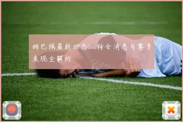 姆巴佩最新动态：转会消息与赛季表现全解析
