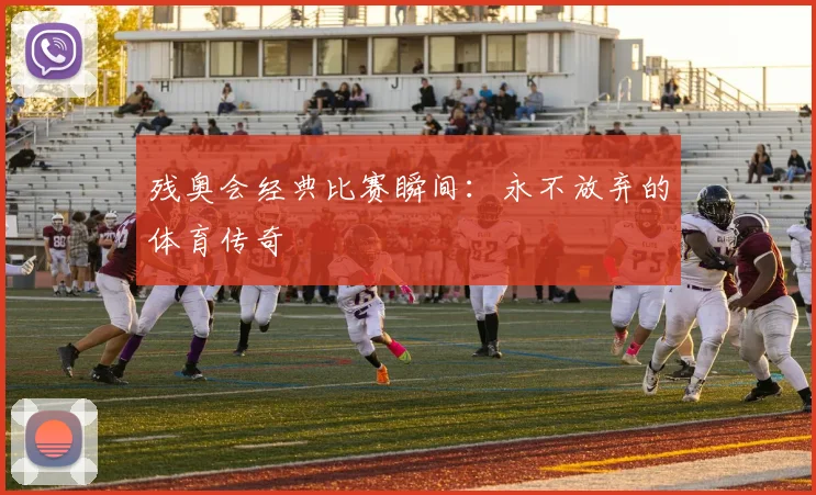 残奥会经典比赛瞬间：永不放弃的体育传奇
