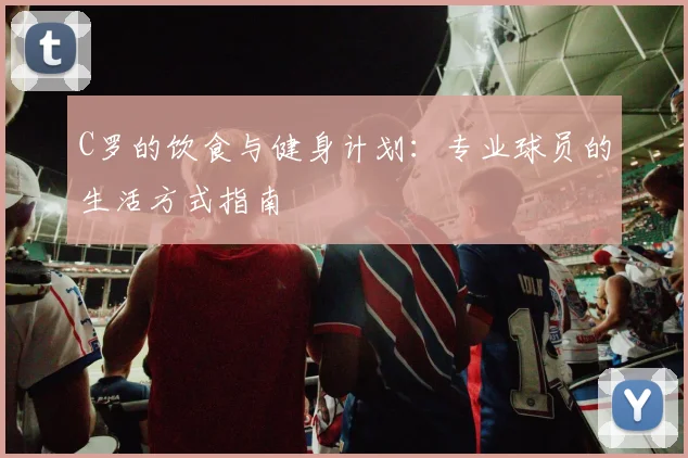 C罗的饮食与健身计划:专业球员的生活方式指南