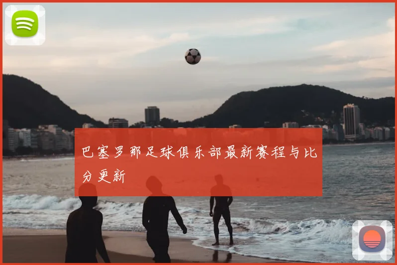 巴塞罗那足球俱乐部最新赛程与比分更新