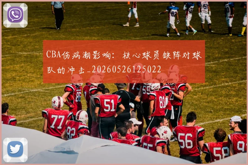 CBA伤病潮影响：核心球员缺阵对球队的冲击_20260526125022