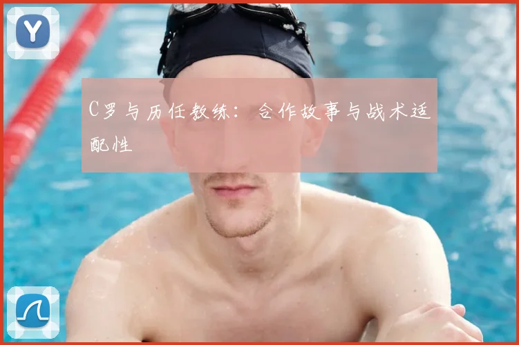 C罗与历任教练:合作故事与战术适配性