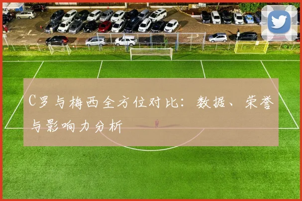 C罗与梅西全方位对比:数据、荣誉与影响力分析