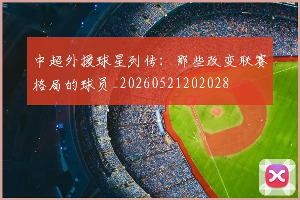 中超外援球星列传：那些改变联赛格局的球员_20260521202028