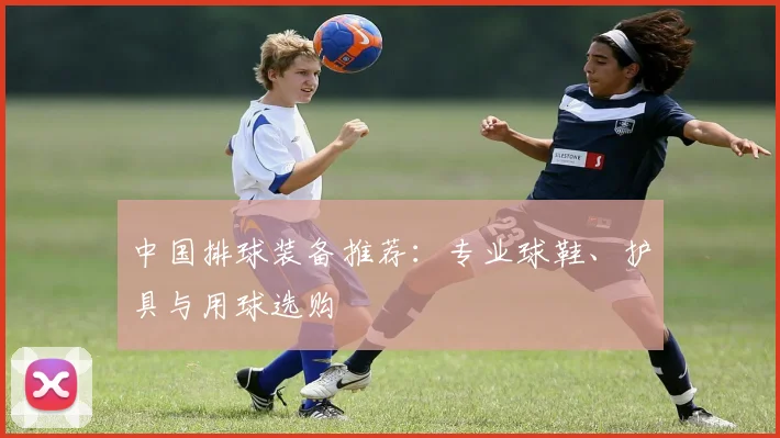 中国排球装备推荐:专业球鞋、护具与用球选购