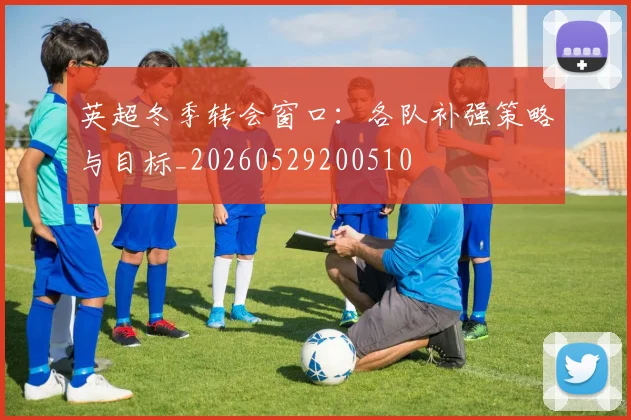 英超冬季转会窗口:各队补强策略与目标_20260529200510