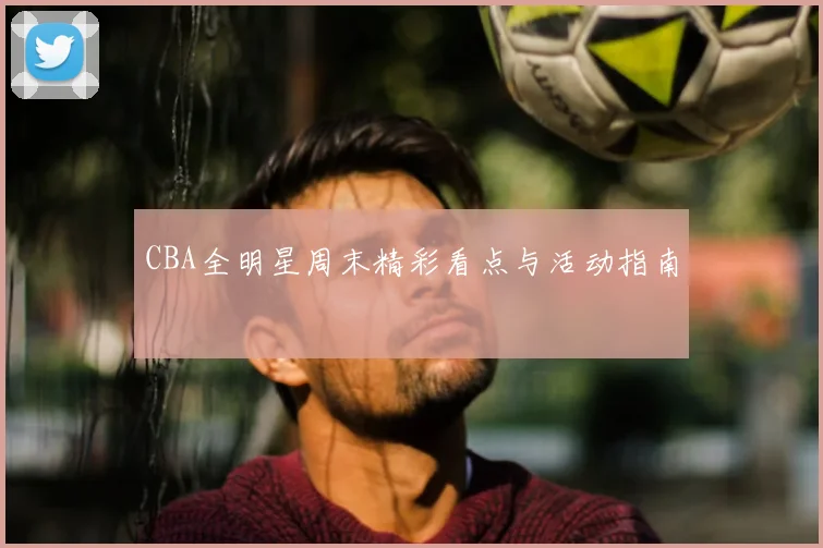 CBA全明星周末精彩看点与活动指南
