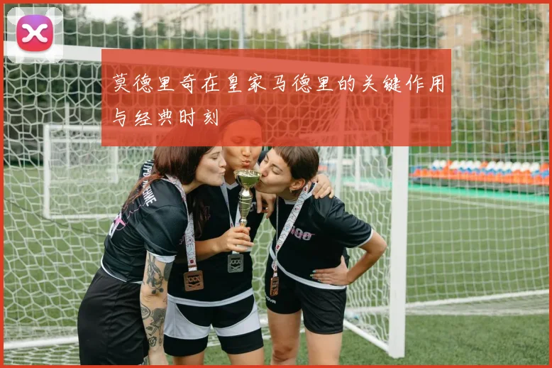 莫德里奇在皇家马德里的关键作用与经典时刻