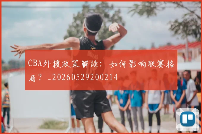 CBA外援政策解读:如何影响联赛格局?_20260529200214