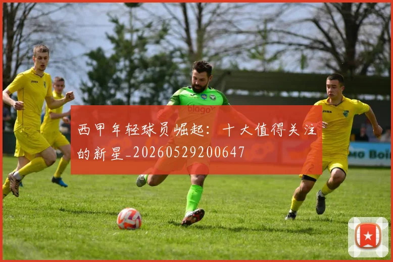西甲年轻球员崛起：十大值得关注的新星_20260529200647